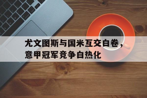 尤文图斯与国米互交白卷,意甲冠军竞争白热化的简单介绍 尤文图斯与国米互交白卷,意甲冠军竞争白热化的简单介绍